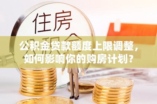 下城公积金贷款额度上限调整，如何影响你的购房计划？