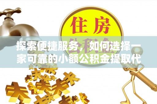 下城探索便捷服务，如何选择一家可靠的小额公积金提取代办公司