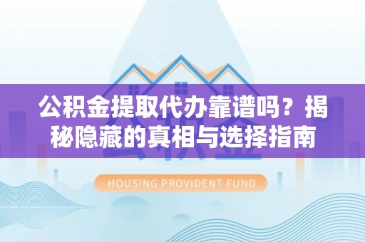 下城公积金提取代办靠谱吗？揭秘隐藏的真相与选择指南