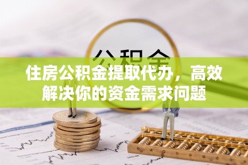 下城住房公积金提取代办，高效解决你的资金需求问题