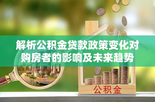 下城解析公积金贷款政策变化对购房者的影响及未来趋势