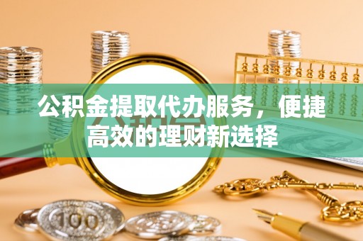 下城公积金提取代办服务，便捷高效的理财新选择