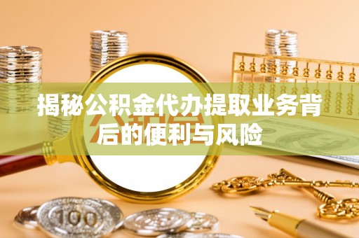 下城揭秘公积金代办提取业务背后的便利与风险