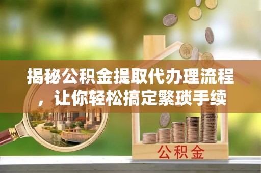 下城揭秘公积金提取代办理流程，让你轻松搞定繁琐手续