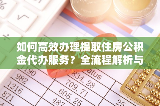 下城如何高效办理提取住房公积金代办服务？全流程解析与技巧分享