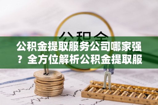 下城公积金提取服务公司哪家强？全方位解析公积金提取服务公司的那些事儿
