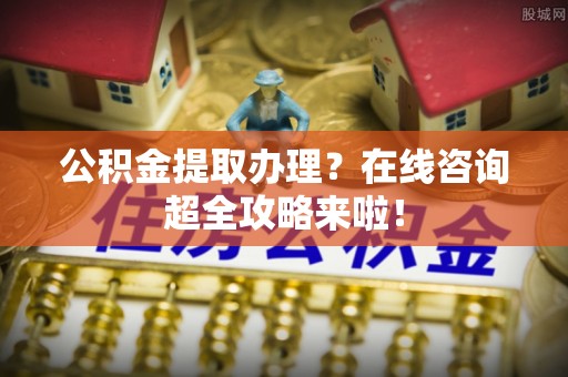 下城公积金提取办理？在线咨询超全攻略来啦！