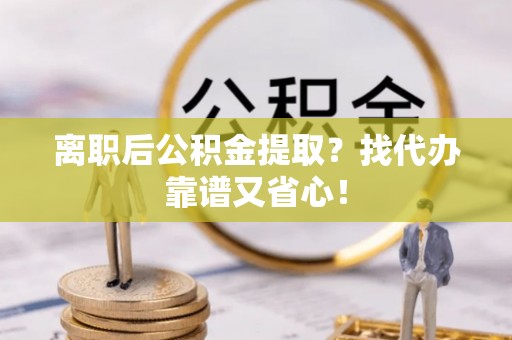 下城离职后公积金提取？找代办靠谱又省心！