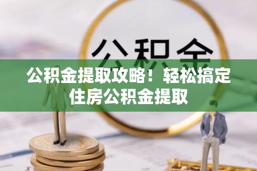 下城公积金提取攻略！轻松搞定住房公积金提取