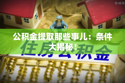 下城公积金提取那些事儿：条件大揭秘！
