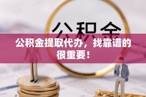 下城公积金提取代办，找靠谱的很重要！