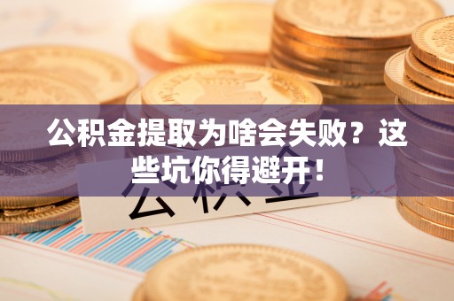 下城公积金提取为啥会失败？这些坑你得避开！