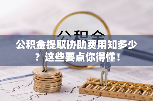 下城公积金提取协助费用知多少？这些要点你得懂！