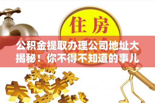 下城公积金提取办理公司地址大揭秘！你不得不知道的事儿