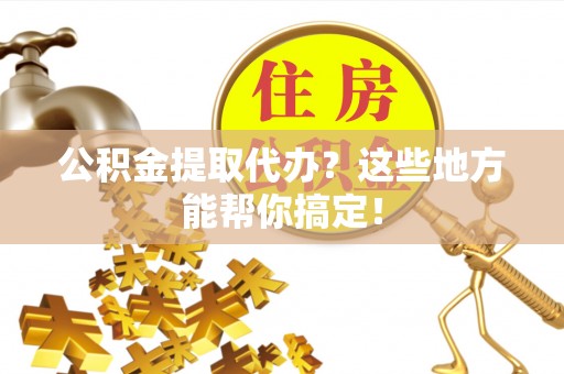 下城公积金提取代办？这些地方能帮你搞定！