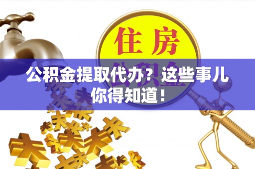 下城公积金提取代办？这些事儿你得知道！