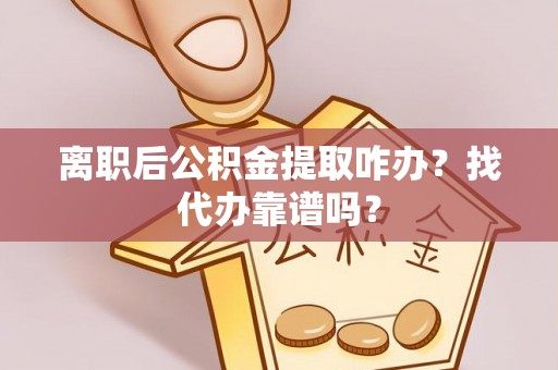 下城离职后公积金提取咋办？找代办靠谱吗？