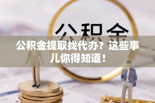 下城公积金提取找代办？这些事儿你得知道！