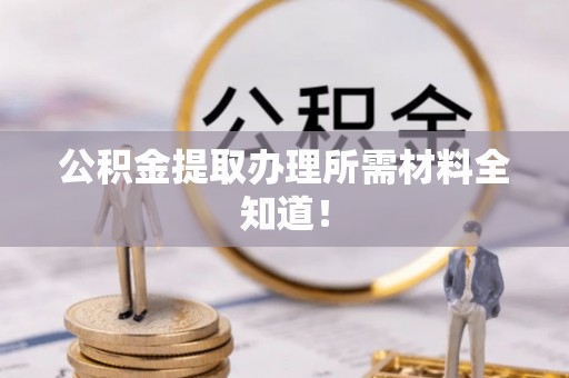 下城公积金提取办理所需材料全知道！