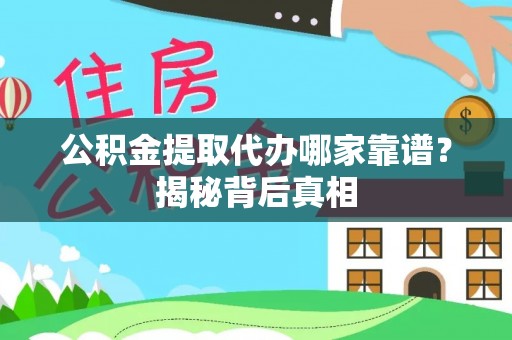 下城公积金提取代办哪家靠谱？揭秘背后真相