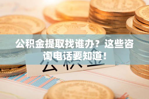 下城公积金提取找谁办？这些咨询电话要知道！