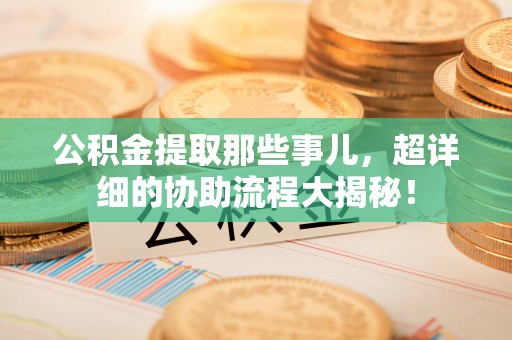 下城公积金提取那些事儿，超详细的协助流程大揭秘！
