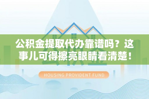 下城公积金提取代办靠谱吗？这事儿可得擦亮眼睛看清楚！