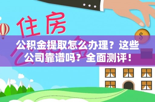 下城公积金提取怎么办理？这些公司靠谱吗？全面测评！