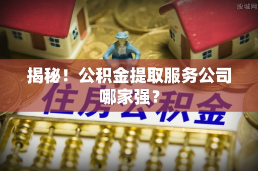 下城揭秘！公积金提取服务公司哪家强？