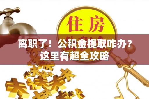 下城离职了！公积金提取咋办？这里有超全攻略