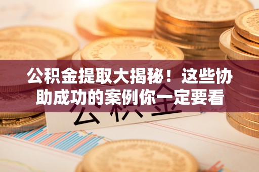 下城公积金提取大揭秘！这些协助成功的案例你一定要看