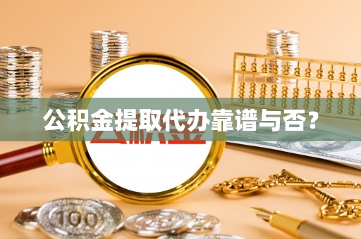下城公积金提取代办靠谱与否？