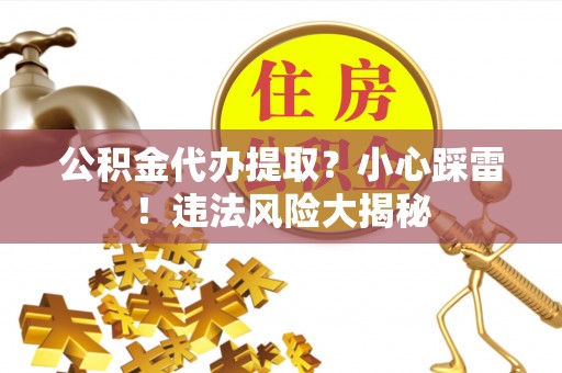 下城公积金代办提取？小心踩雷！违法风险大揭秘