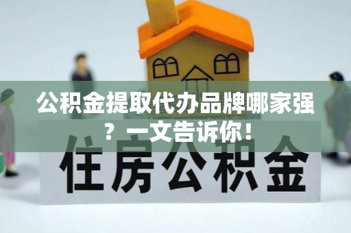 下城公积金提取代办品牌哪家强？一文告诉你！