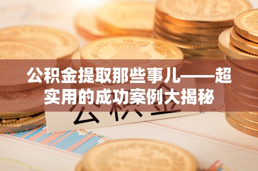 下城公积金提取那些事儿——超实用的成功案例大揭秘