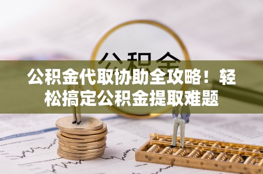 下城公积金代取协助全攻略！轻松搞定公积金提取难题