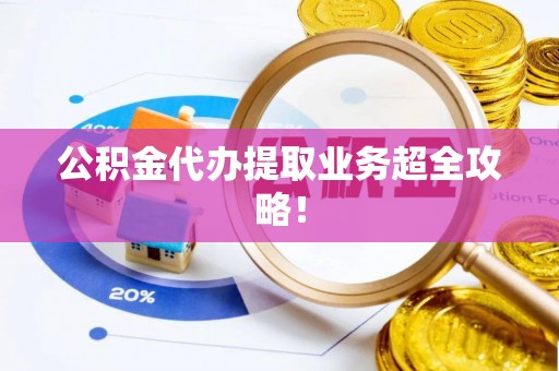 下城公积金代办提取业务超全攻略！