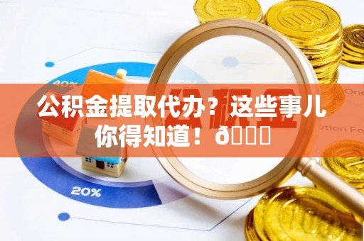 下城公积金提取代办？这些事儿你得知道！😎
