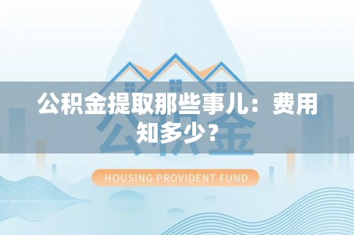 下城公积金提取那些事儿：费用知多少？