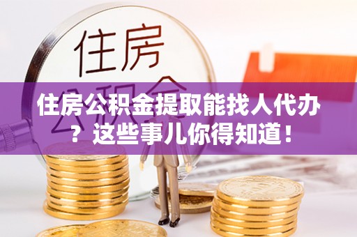 下城住房公积金提取能找人代办？这些事儿你得知道！
