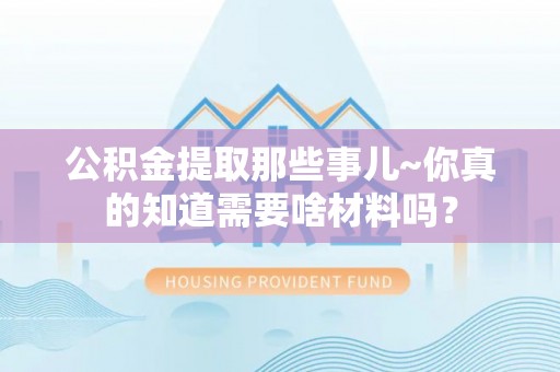 下城公积金提取那些事儿~你真的知道需要啥材料吗？
