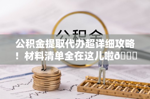 下城公积金提取代办超详细攻略！材料清单全在这儿啦😎