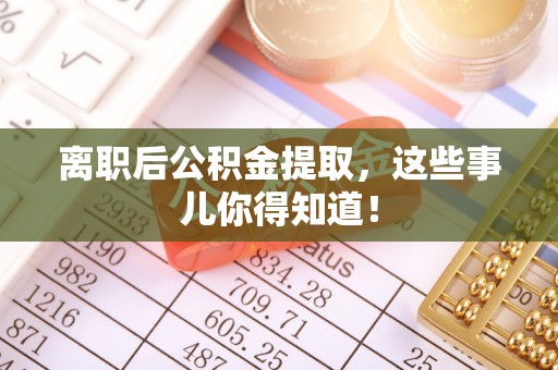 下城离职后公积金提取，这些事儿你得知道！