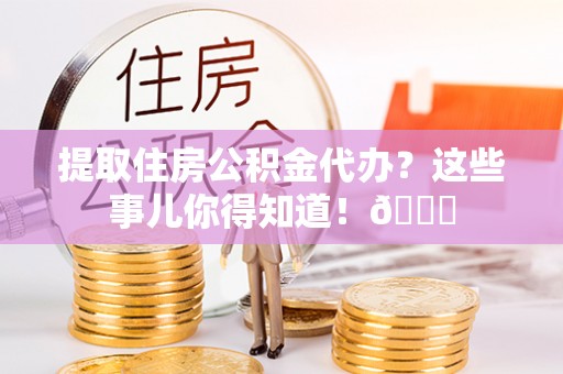 下城提取住房公积金代办？这些事儿你得知道！😎