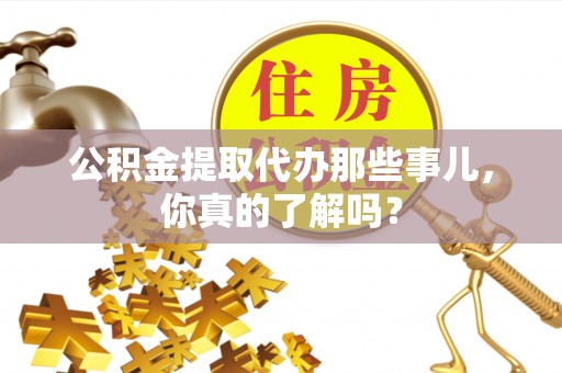 下城公积金提取代办那些事儿，你真的了解吗？