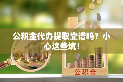 下城公积金代办提取靠谱吗？小心这些坑！
