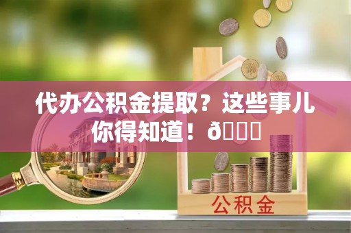 下城代办公积金提取？这些事儿你得知道！😎