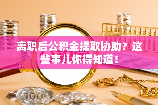下城离职后公积金提取协助？这些事儿你得知道！