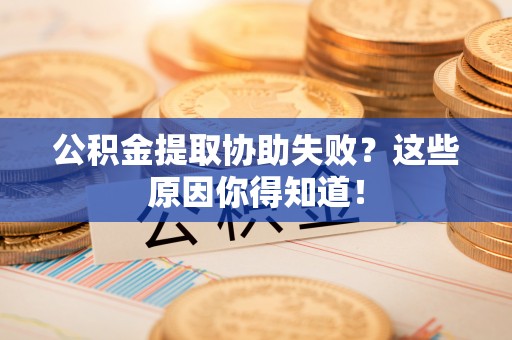 下城公积金提取协助失败？这些原因你得知道！