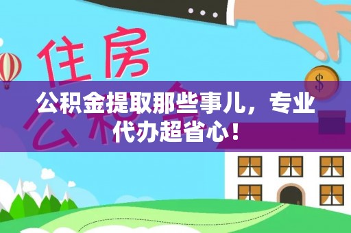 下城公积金提取那些事儿，专业代办超省心！